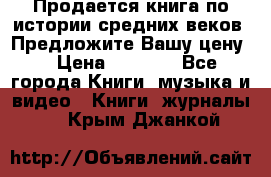 Продается книга по истории средних веков. Предложите Вашу цену! › Цена ­ 5 000 - Все города Книги, музыка и видео » Книги, журналы   . Крым,Джанкой